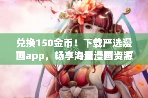 兑换150金币！下载严选漫画app，畅享海量漫画资源
