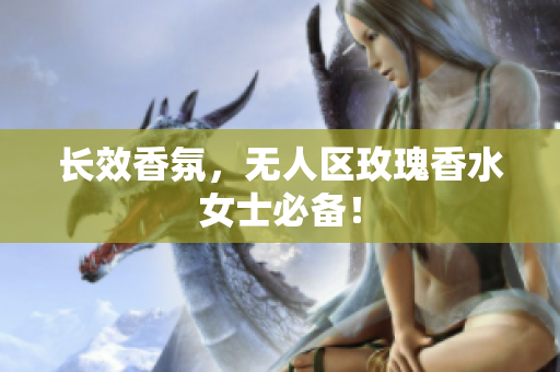长效香氛，无人区玫瑰香水女士必备！