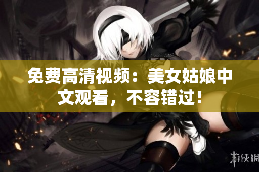 免费高清视频：美女姑娘中文观看，不容错过！