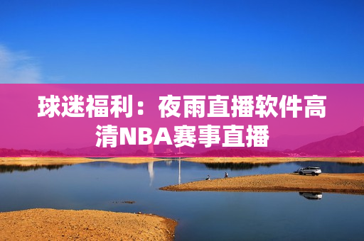 球迷福利：夜雨直播软件高清NBA赛事直播