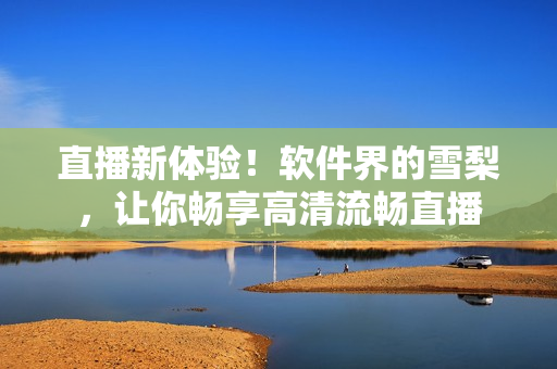 直播新体验！软件界的雪梨，让你畅享高清流畅直播