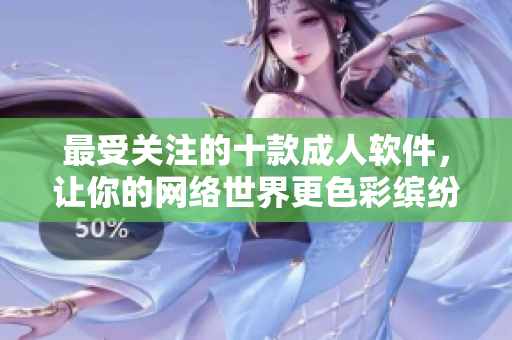 最受关注的十款成人软件，让你的网络世界更色彩缤纷