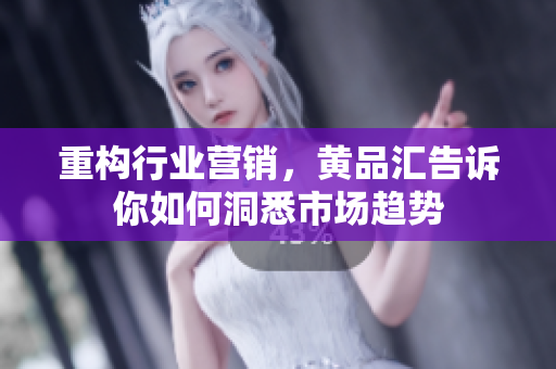 重构行业营销，黄品汇告诉你如何洞悉市场趋势