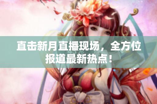 直击新月直播现场，全方位报道最新热点！