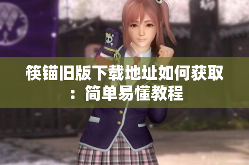 筷锚旧版下载地址如何获取：简单易懂教程