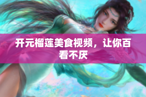 开元榴莲美食视频，让你百看不厌