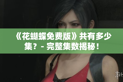 《花蝴蝶免费版》共有多少集？- 完整集数揭秘！