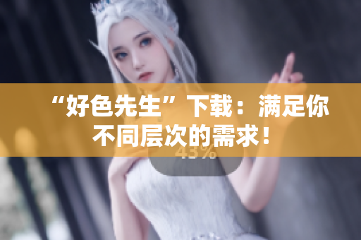 “好色先生”下载：满足你不同层次的需求！