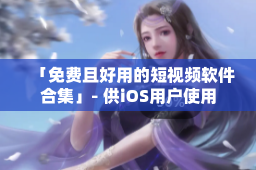 「免费且好用的短视频软件合集」- 供iOS用户使用