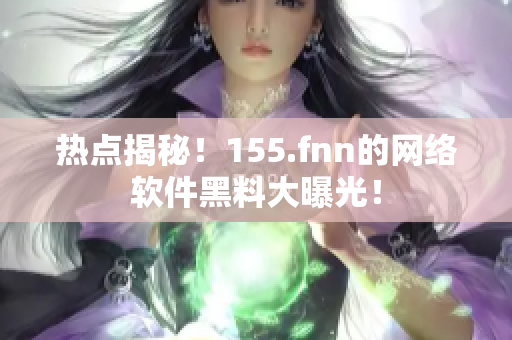 热点揭秘！155.fnn的网络软件黑料大曝光！