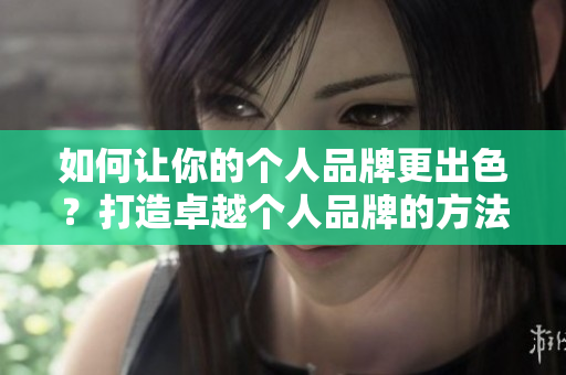 如何让你的个人品牌更出色？打造卓越个人品牌的方法