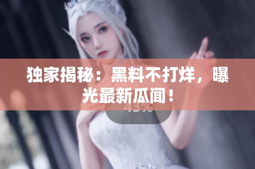独家揭秘：黑料不打烊，曝光最新瓜闻！