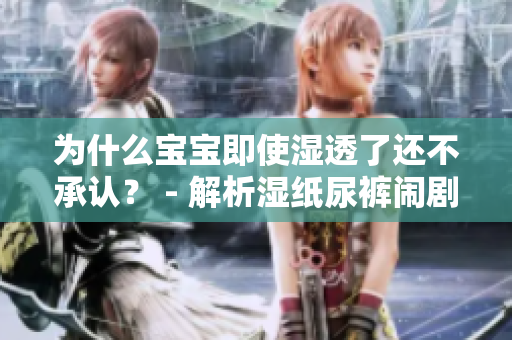 为什么宝宝即使湿透了还不承认？ - 解析湿纸尿裤闹剧！