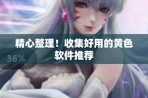 精心整理！收集好用的黄色软件推荐