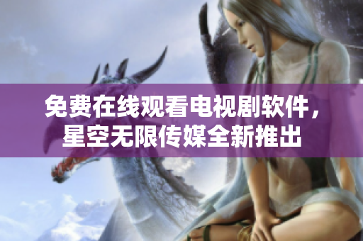 免费在线观看电视剧软件，星空无限传媒全新推出