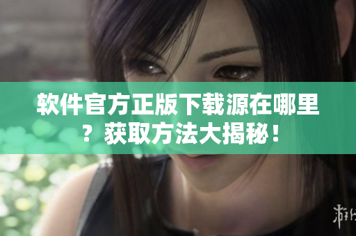 软件官方正版下载源在哪里？获取方法大揭秘！