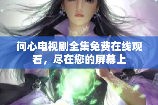 问心电视剧全集免费在线观看，尽在您的屏幕上