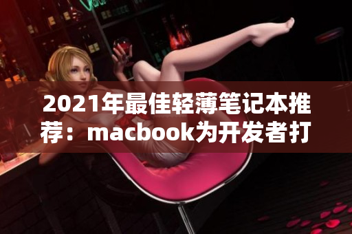 2021年最佳轻薄笔记本推荐：macbook为开发者打造的完美利器