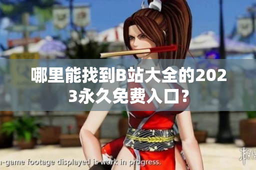 哪里能找到B站大全的2023永久免费入口？