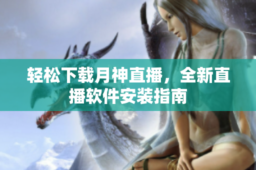 轻松下载月神直播，全新直播软件安装指南