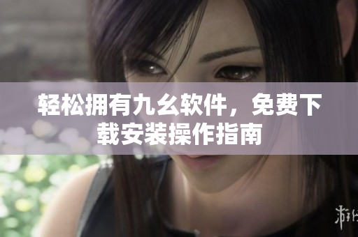 轻松拥有九幺软件，免费下载安装操作指南