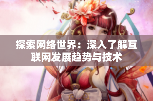 探索网络世界：深入了解互联网发展趋势与技术