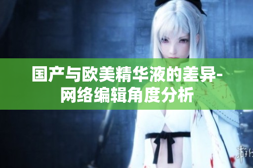 国产与欧美精华液的差异-网络编辑角度分析