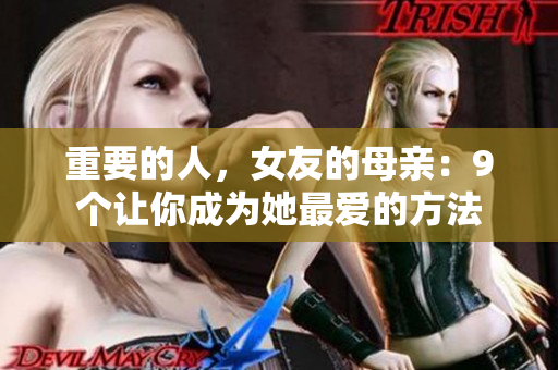 重要的人，女友的母亲：9个让你成为她最爱的方法
