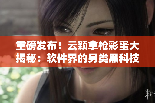 重磅发布！云颖拿枪彩蛋大揭秘：软件界的另类黑科技