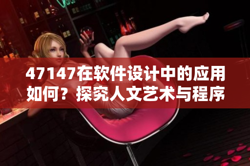 47147在软件设计中的应用如何？探究人文艺术与程序员的协作方式