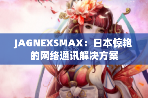JAGNEXSMAX：日本惊艳的网络通讯解决方案