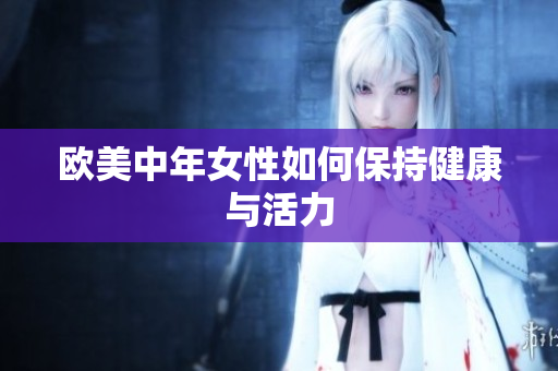 欧美中年女性如何保持健康与活力