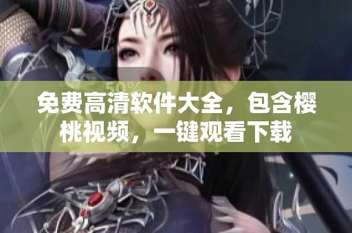 免费高清软件大全，包含樱桃视频，一键观看下载