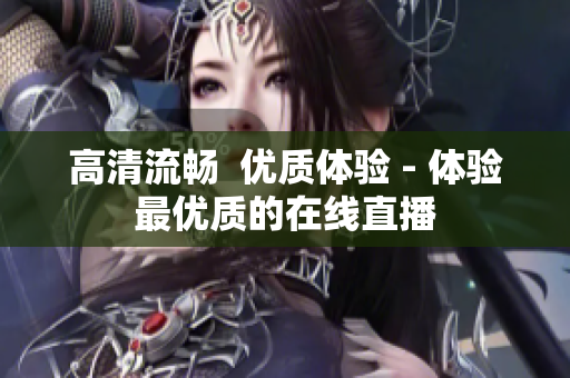 高清流畅  优质体验 - 体验最优质的在线直播