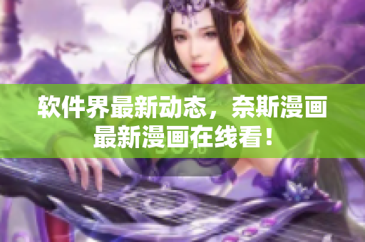 软件界最新动态，奈斯漫画最新漫画在线看！