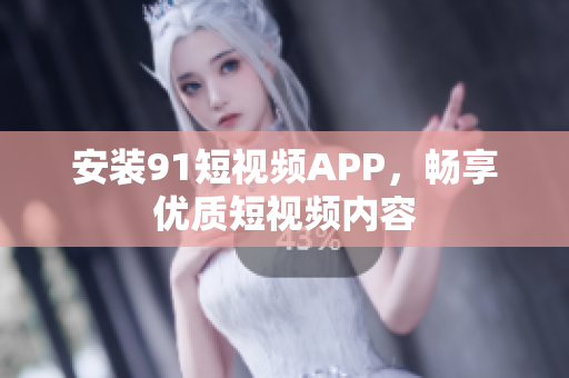 安装91短视频APP，畅享优质短视频内容
