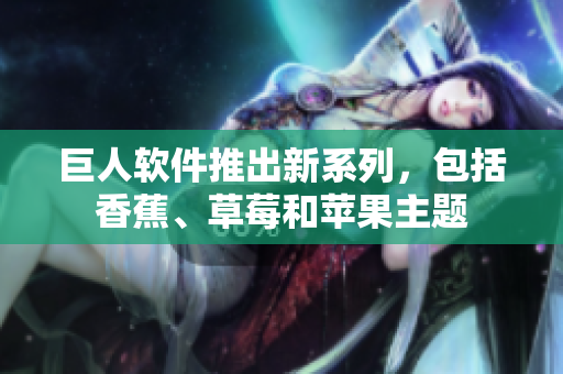 巨人软件推出新系列，包括香蕉、草莓和苹果主题