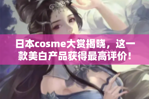 日本cosme大赏揭晓，这一款美白产品获得最高评价！