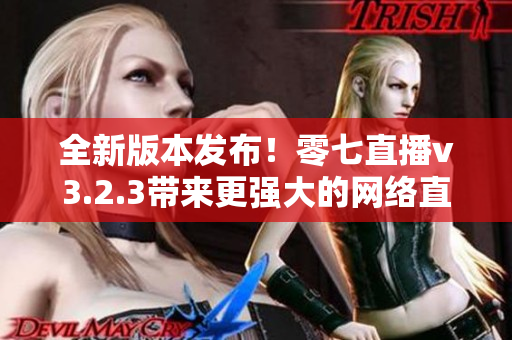 全新版本发布！零七直播v3.2.3带来更强大的网络直播体验