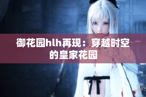 御花园hlh再现：穿越时空的皇家花园