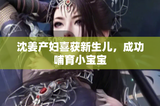 沈姜产妇喜获新生儿，成功哺育小宝宝