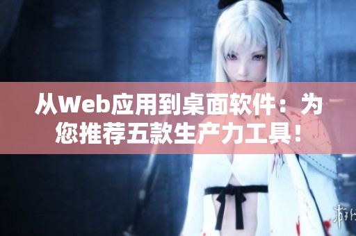 从Web应用到桌面软件：为您推荐五款生产力工具！