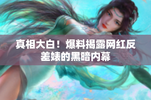 真相大白！爆料揭露网红反差婊的黑暗内幕