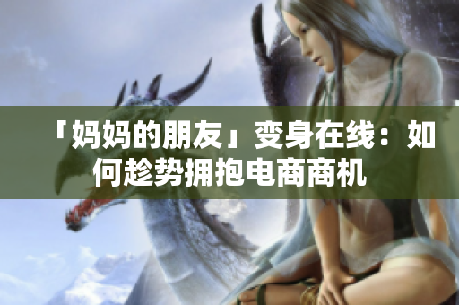 「妈妈的朋友」变身在线：如何趁势拥抱电商商机