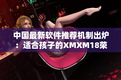 中国最新软件推荐机制出炉：适合孩子的XMXM18荣膺首选