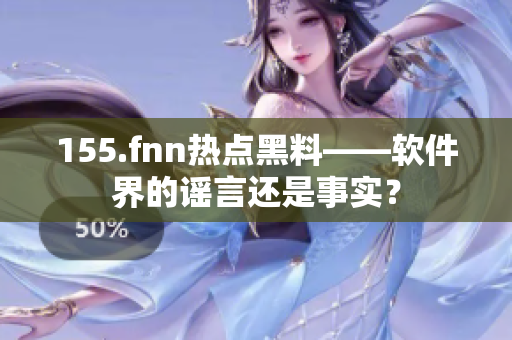 155.fnn热点黑料——软件界的谣言还是事实？