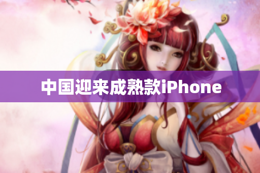 中国迎来成熟款iPhone