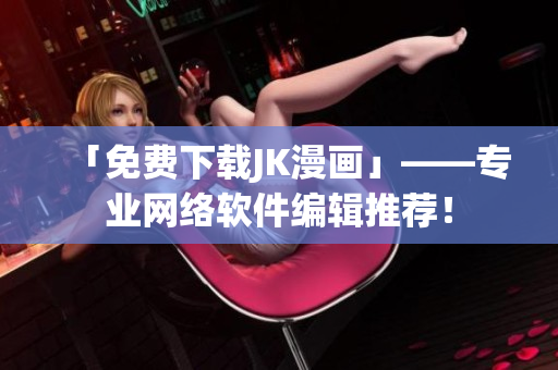 「免费下载JK漫画」——专业网络软件编辑推荐！