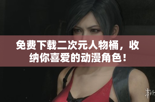 免费下载二次元人物桶，收纳你喜爱的动漫角色！