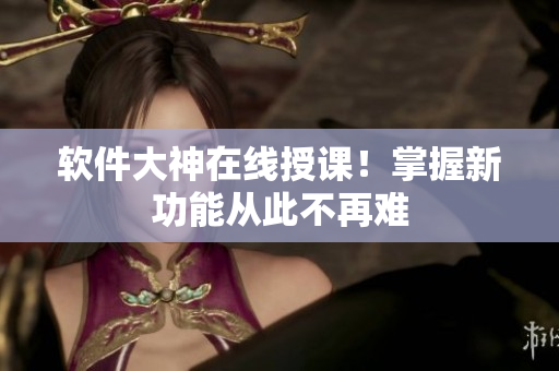 软件大神在线授课！掌握新功能从此不再难